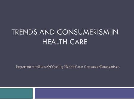 TRENDS AND CONSUMERISM IN HEALTH CARE Important Attributes Of Quality Health Care: Consumer Perspectives.