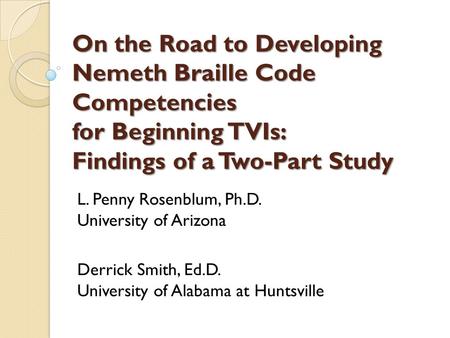 On the Road to Developing Nemeth Braille Code Competencies for Beginning TVIs: Findings of a Two-Part Study L. Penny Rosenblum, Ph.D. University of Arizona.