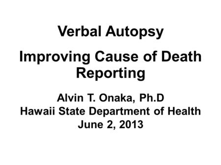 Verbal Autopsy Improving Cause of Death Reporting Alvin T. Onaka, Ph.D Hawaii State Department of Health June 2, 2013.