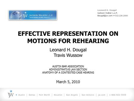 EFFECTIVE REPRESENTATION ON MOTIONS FOR REHEARING Leonard H. Dougal Travis Wussow AUSTIN BAR ASSOCIATION ADMINISTRATIVE LAW SECTION ANATOMY OF A CONTESTED.
