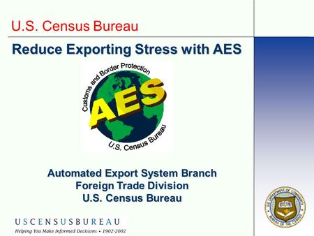 U.S. Census Bureau Reduce Exporting Stress with AES Automated Export System Branch Foreign Trade Division U.S. Census Bureau.
