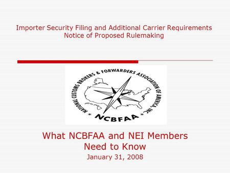 Importer Security Filing and Additional Carrier Requirements Notice of Proposed Rulemaking What NCBFAA and NEI Members Need to Know January 31, 2008.