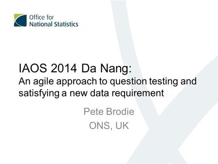 IAOS 2014 Da Nang: An agile approach to question testing and satisfying a new data requirement Pete Brodie ONS, UK.