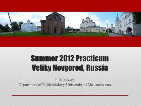 Summer 2012 Practicum Veliky Novgorod, Russia Julie Mooza Department of Epidemiology, University of Massachusetts.