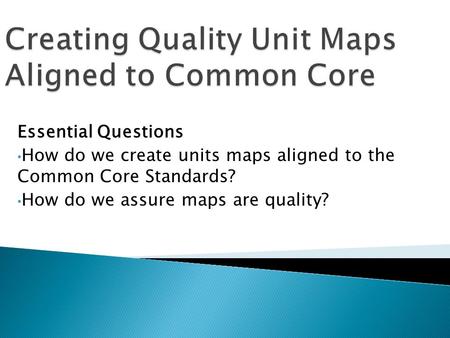 Essential Questions How do we create units maps aligned to the Common Core Standards? How do we assure maps are quality?