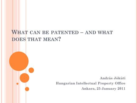 W HAT CAN BE PATENTED – AND WHAT DOES THAT MEAN ? András Jókúti Hungarian Intellectual Property Office Ankara, 25 January 2011.