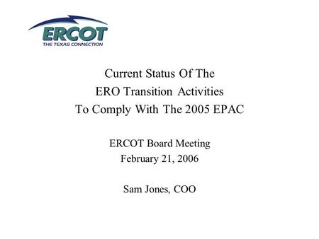 Current Status Of The ERO Transition Activities To Comply With The 2005 EPAC ERCOT Board Meeting February 21, 2006 Sam Jones, COO.