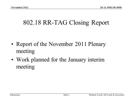 18-11-0093-00-0000 Submission November 2011 Michael Lynch, MJ Lynch & Associates 802.18 RR-TAG Closing Report Report of the November 2011 Plenary meeting.
