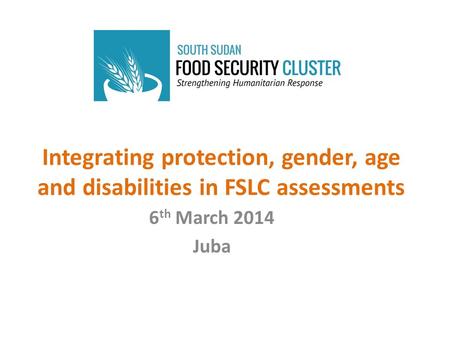 Integrating protection, gender, age and disabilities in FSLC assessments 6 th March 2014 Juba.