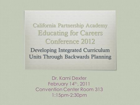 California Partnership Academy Educating for Careers Conference 2012 Developing Integrated Curriculum Units Through Backwards Planning Dr. Kami Dexter.
