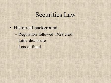 Securities Law Historical background –Regulation followed 1929 crash –Little disclosure –Lots of fraud.