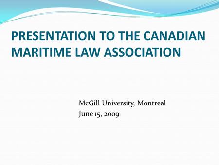PRESENTATION TO THE CANADIAN MARITIME LAW ASSOCIATION McGill University, Montreal June 15, 2009.