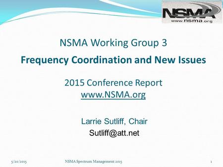 NSMA Working Group 3 Frequency Coordination and New Issues 2015 Conference Report  Larrie Sutliff, Chair NSMA Spectrum Management.