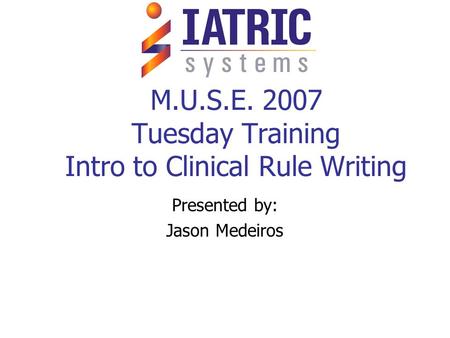 M.U.S.E. 2007 Tuesday Training Intro to Clinical Rule Writing Presented by: Jason Medeiros.