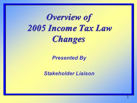 1 Overview of 2005 Income Tax Law Changes Presented By Stakeholder Liaison.