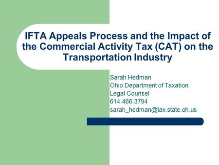 IFTA Appeals Process and the Impact of the Commercial Activity Tax (CAT) on the Transportation Industry Sarah Hedman Ohio Department of Taxation Legal.
