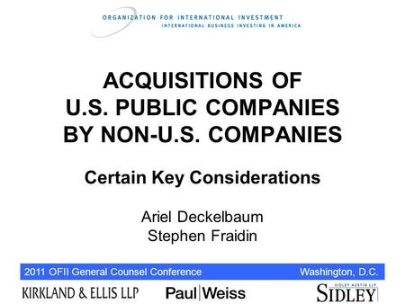 2011 OFII General Counsel Conference Washington, D.C. ACQUISITIONS OF U.S. PUBLIC COMPANIES BY NON-U.S. COMPANIES Certain Key Considerations Ariel Deckelbaum.