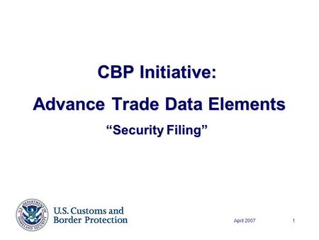 April 20071 CBP Initiative: Advance Trade Data Elements Advance Trade Data Elements “Security Filing”
