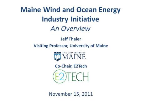 Maine Wind and Ocean Energy Industry Initiative An Overview Jeff Thaler Visiting Professor, University of Maine Co-Chair, E2Tech November 15, 2011.