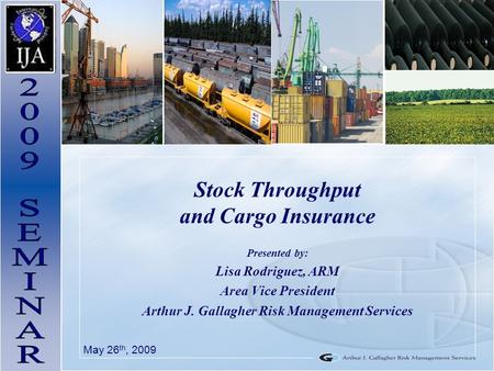 Stock Throughput and Cargo Insurance Presented by: Lisa Rodriguez, ARM Area Vice President Arthur J. Gallagher Risk Management Services May 26 th, 2009.