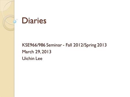 Diaries KSE966/986 Seminar - Fall 2012/Spring 2013 March 29, 2013 Uichin Lee.