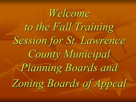 Welcome to the Fall Training Session for St. Lawrence County Municipal Planning Boards and Zoning Boards of Appeal.