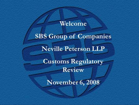 SBS Group of Companies Welcome SBS Group of Companies Neville Peterson LLP Customs Regulatory Review November 6, 2008.