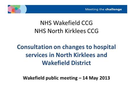 NHS Wakefield CCG NHS North Kirklees CCG Consultation on changes to hospital services in North Kirklees and Wakefield District Wakefield public meeting.