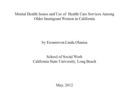 Mental Health Issues and Use of Health Care Services Among Older Immigrant Women in California by Eronmwon Linda Olanisa School of Social Work California.