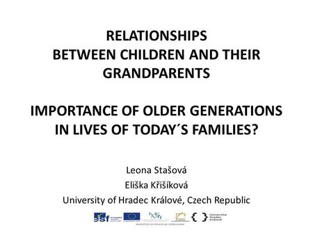 RELATIONSHIPS BETWEEN CHILDREN AND THEIR GRANDPARENTS IMPORTANCE OF OLDER GENERATIONS IN LIVES OF TODAY´S FAMILIES? Leona Stašová Eliška Křišíková University.