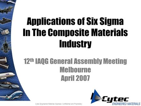 Cytec Engineered Materials Business Confidential and Proprietary Applications of Six Sigma In The Composite Materials Industry 12 th IAQG General Assembly.