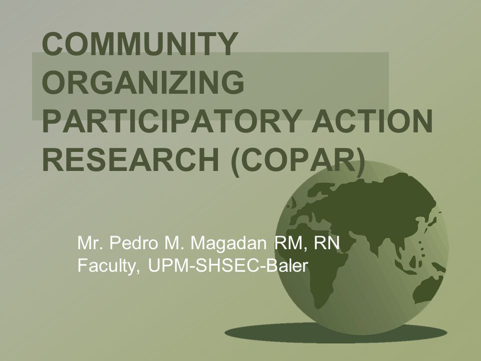 COMMUNITY ORGANIZING PARTICIPATORY ACTION RESEARCH (COPAR) Mr. Pedro M.  Magadan RM, RN Faculty, UPM-SHSEC-Baler. - ppt download