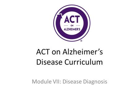 ACT on Alzheimer’s Disease Curriculum Module VII: Disease Diagnosis.