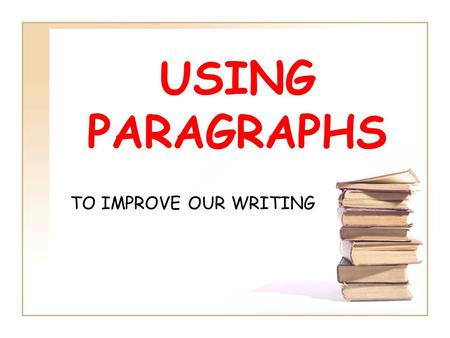 USING PARAGRAPHS TO IMPROVE OUR WRITING.