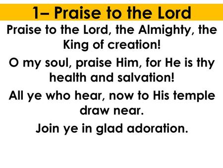 1– Praise to the Lord Praise to the Lord, the Almighty, the King of creation! O my soul, praise Him, for He is thy health and salvation! All ye who hear,