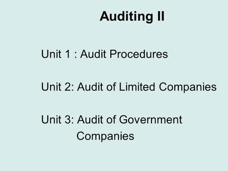 Auditing II Unit 1 : Audit Procedures Unit 2: Audit of Limited Companies Unit 3: Audit of Government Companies.