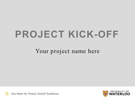 PROJECT KICK-OFF Your project name here See Notes for Project Kickoff Guidelines.