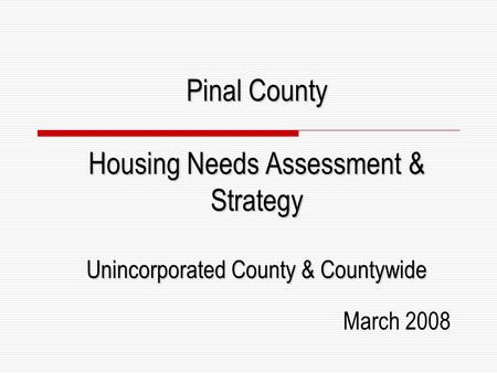 Pinal County Housing Needs Assessment & Strategy Unincorporated County & Countywide March 2008.