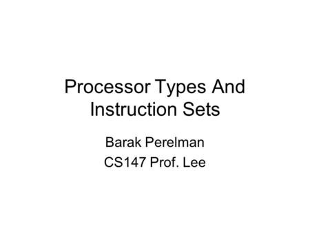 Processor Types And Instruction Sets Barak Perelman CS147 Prof. Lee.