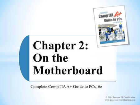 Complete CompTIA A+ Guide to PCs, 6e Chapter 2: On the Motherboard © 2014 Pearson IT Certification www.pearsonITcertification.com.