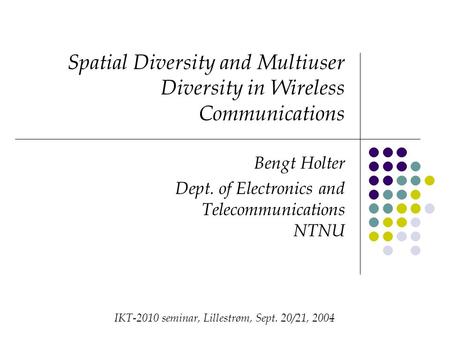 Spatial Diversity and Multiuser Diversity in Wireless Communications Bengt Holter Dept. of Electronics and Telecommunications NTNU IKT-2010 seminar, Lillestrøm,
