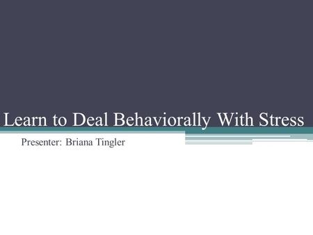 Learn to Deal Behaviorally With Stress Presenter: Briana Tingler.