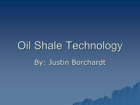 Oil Shale Technology By: Justin Borchardt. What is oil shale?  Oil shale does not contain oil or made of shale  Instead, it is deposits of kerogen within.