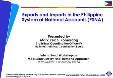 NATIONAL STATISTICAL COORDINATION BOARD International Workshop on Measuring GDP by Final Demand Approach MRSRomaraog/25-27 April 2011 Exports and Imports.