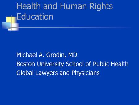 Health and Human Rights Education Michael A. Grodin, MD Boston University School of Public Health Global Lawyers and Physicians.