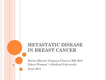 METASTATIC DISEASE IN BREAST CANCER Mario Alberto Vásquez-Chaves, MD MsC Tokyo Women´s Medical University June 2011.
