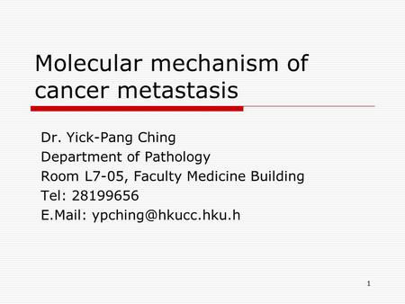 1 Molecular mechanism of cancer metastasis Dr. Yick-Pang Ching Department of Pathology Room L7-05, Faculty Medicine Building Tel: 28199656 E.Mail: