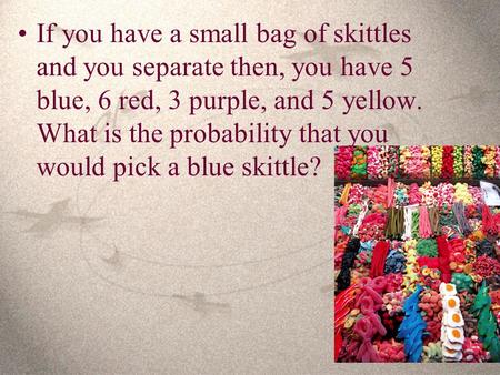 If you have a small bag of skittles and you separate then, you have 5 blue, 6 red, 3 purple, and 5 yellow. What is the probability that you would pick.
