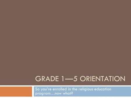 GRADE 1—5 ORIENTATION So you’re enrolled in the religious education program…now what?