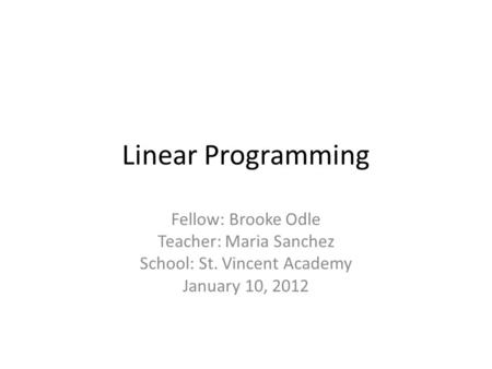 Linear Programming Fellow: Brooke Odle Teacher: Maria Sanchez School: St. Vincent Academy January 10, 2012.